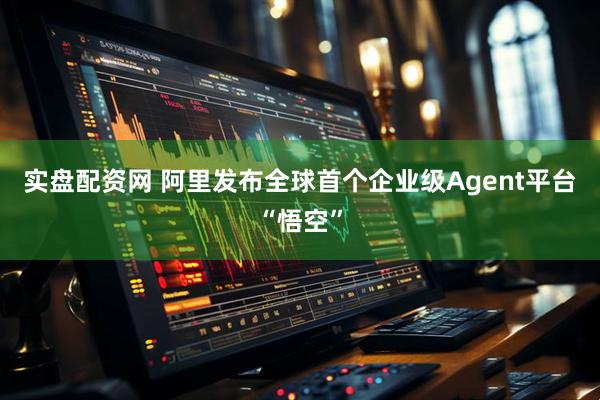 实盘配资网 阿里发布全球首个企业级Agent平台“悟空”