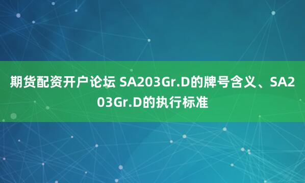 期货配资开户论坛 SA203Gr.D的牌号含义、SA203Gr.D的执行标准
