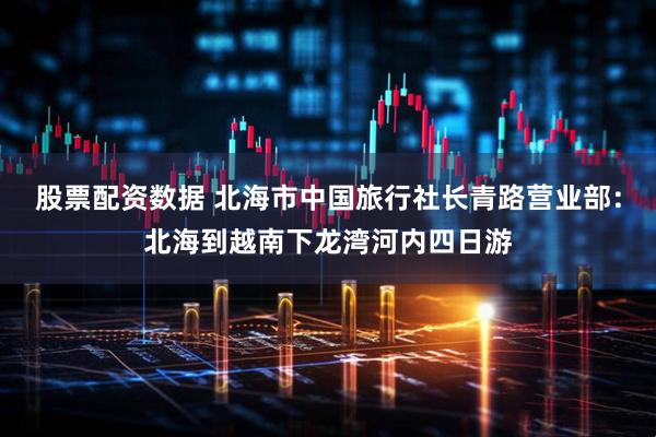 股票配资数据 北海市中国旅行社长青路营业部：北海到越南下龙湾河内四日游