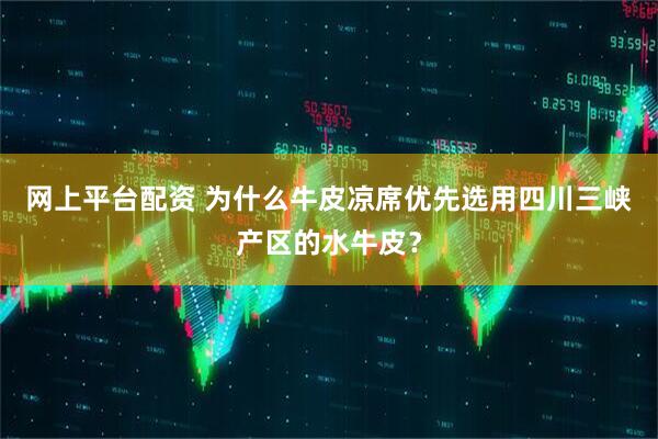 网上平台配资 为什么牛皮凉席优先选用四川三峡产区的水牛皮？