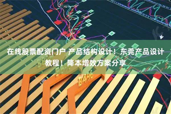 在线股票配资门户 产品结构设计！东莞产品设计教程！降本增效方案分享