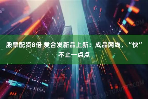 股票配资8倍 爱合发新品上新：成品网线，“快”不止一点点