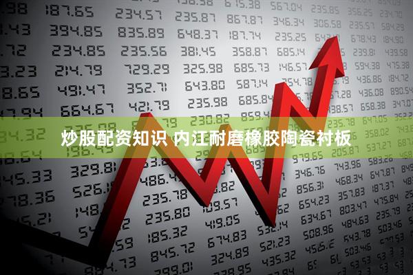 炒股配资知识 内江耐磨橡胶陶瓷衬板