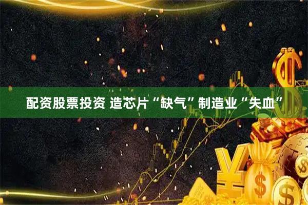 配资股票投资 造芯片“缺气”制造业“失血”