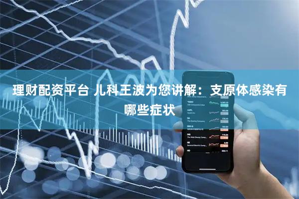 理财配资平台 儿科王波为您讲解：支原体感染有哪些症状