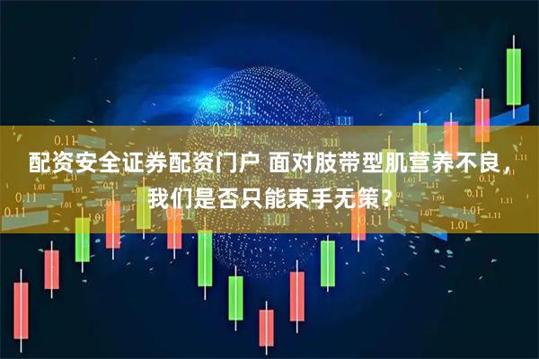 配资安全证券配资门户 面对肢带型肌营养不良，我们是否只能束手无策？