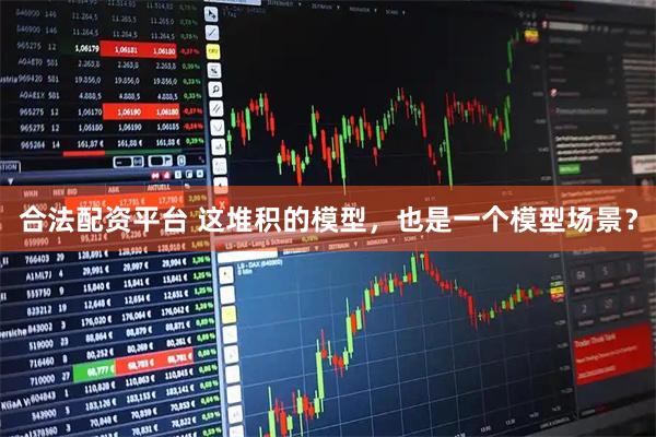 合法配资平台 这堆积的模型，也是一个模型场景？