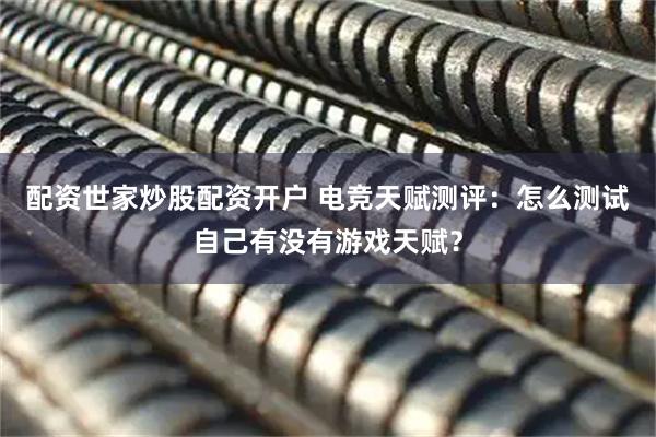 配资世家炒股配资开户 电竞天赋测评：怎么测试自己有没有游戏天赋？