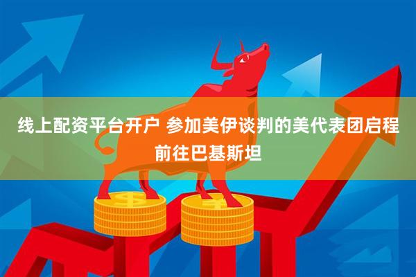 线上配资平台开户 参加美伊谈判的美代表团启程前往巴基斯坦