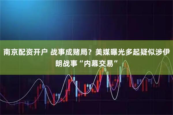 南京配资开户 战事成赌局？美媒曝光多起疑似涉伊朗战事“内幕交易”