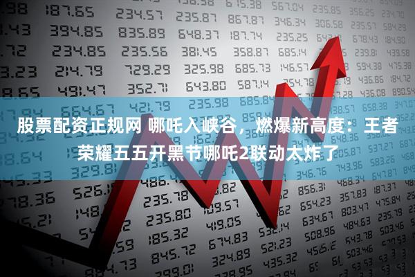 股票配资正规网 哪吒入峡谷，燃爆新高度：王者荣耀五五开黑节哪吒2联动太炸了