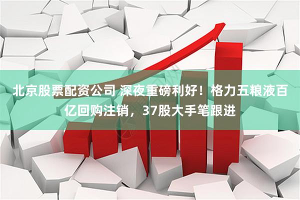 北京股票配资公司 深夜重磅利好！格力五粮液百亿回购注销，37股大手笔跟进